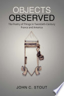 Objects observed : the poetry of things in twentieth-century France and America /