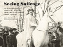 Seeing suffrage : the Washington Suffrage Parade of 1913, its pictures, and its effect on the American political landscape /