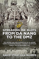 Spreading ink blots from Da Nang to the DMZ : the origins and implementation of US Marine Corps counterinsurgency strategy in Vietnam, March 1965 to November 1968 /