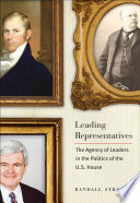 Leading representatives : the agency of leaders in the politics of the U.S. House /