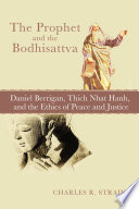 Prophet and the bodhisattva : Daniel Berrigan, Thich Nhat Hanh, and the ethics of peace and justice /