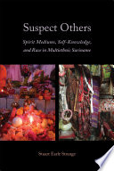 Suspect others : spirit mediums, self-knowledge, and race in multiethnic Suriname /
