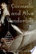 Consuelo and Alva Vanderbilt : the story of a daughter and a mother in the Gilded Age /