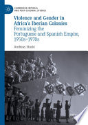 Violence and gender in Africa's Iberian colonies : feminizing the Portuguese and Spanish Empire, 1950s-1970s /