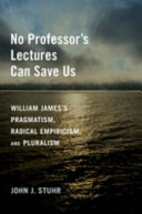 No professor's lectures can save us : William James's pragmatism, radical empiricism, and pluralism /