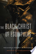 The Black Christ of Esquipulas : religion and identity in Guatemala /