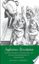 Inglorious revolution : political institutions, sovereign debt, and financial underdevelopment in imperial Brazil /