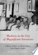 Madness in the city of magnificent intentions : a history of race and mental illness in the nation's capital /