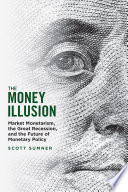 The money illusion : market monetarism, the Great Recession, and the future of monetary policy /