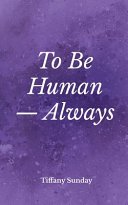 To be human--always : a collection of poems and wrtings / Tiffany Sunday.