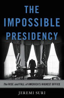 The impossible presidency : the rise and fall of America's highest office /