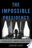 The impossible presidency : the rise and fall of America's highest office /