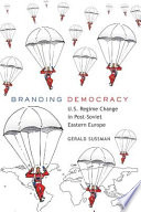 Branding democracy : U.S. regime change in post-Soviet Eastern Europe /