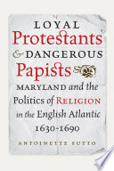 Loyal protestants and dangerous papists : Maryland and the politics of religion in the English Atlantic, 1630-1690 /