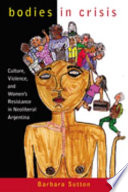 Bodies in crisis : culture, violence, and women's resistance in neoliberal Argentina /