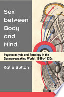 Sex between body and mind : psychoanalysis and sexology in the German-speaking world, 1890s-1930s /
