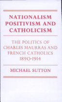 Nationalism, positivism, and Catholicism : the politics of Charles Maurras and French Catholics, 1890-1914 /
