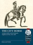 The city horse : London's militia cavalry during the English Civil War, 1642-1660 /