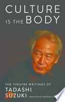 Culture is the body : the theatre writings of Tadashi Suzuki /