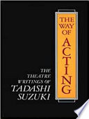 The way of acting : the theatre writings of Tadashi Suzuki /