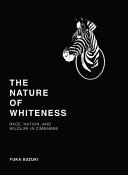 The nature of whiteness : race, animals, and nation in Zimbabwe /