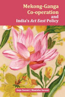 Mekong-Ganga co-operation and India's act east policy : India, Cambodia, Laos, Vietnam, Myanmar, Thailand /