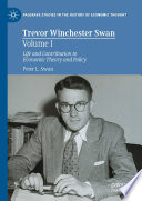 Trevor Winchester Swan, Volume I : Life and Contribution to Economic Theory and Policy /