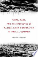 Work, race, and the emergence of radical right corporatism in imperial Germany /