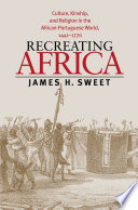 Recreating Africa : culture, kinship, and religion in the African-Portuguese world, 1441-1770 /