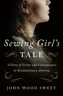 The sewing girl's tale : a story of crime and consequences in Revolutionary America /