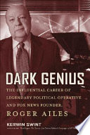 Dark genius : the influential career of legendary political operative and Fox News founder Roger Ailes /