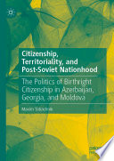 Citizenship, Territoriality, and Post-Soviet Nationhood : The Politics of Birthright Citizenship in Azerbaijan, Georgia, and Moldova /