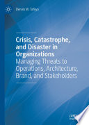 Crisis, Catastrophe, and Disaster in Organizations : Managing Threats to Operations, Architecture, Brand, and Stakeholders /