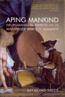 Aping mankind : neuromania, Darwinitis and the misrepresentation of humanity /