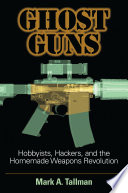 Ghost guns : hobbyists, hackers, and the homemade weapons revolution /
