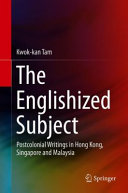 The Englishized subject : postcolonial writings in Hong Kong, Singapore and Malaysia /