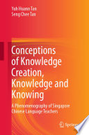 Conceptions of Knowledge Creation, Knowledge and Knowing : A Phenomenography of Singapore Chinese Language Teachers /