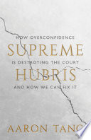 Supreme hubris : how overconfidence is destroying the court - and how we can fix it /