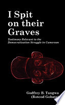 I spit on their graves : testimony relevant to the democratization struggle in Cameroon /