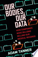 Our bodies, our data : how companies make billions selling our medical records /