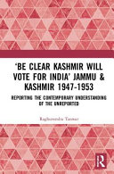 'Be clear Kashmir will vote for India : Jammu & Kashmir, 1947-1953 : reporting the contemporary understanding of the unreported /