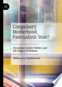 Compulsory Motherhood, Paternalistic State? : Ukrainian Gender Politics and the Subject of Woman /