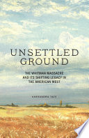 Unsettled ground : the Whitman Massacre and its shifting legacy in the American West /