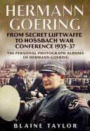 Hermann Goering : from secret Luftwaffe to Hossbach War Conference, 1935-37 : the personal photograph albums of Hermann Goering /
