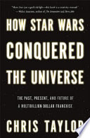 How Star Wars conquered the universe : the past, present, and future of a multibillion dollar franchise /