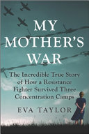 My mother's war : the incredible true story of how a resistance fighter survived three concentration camps /