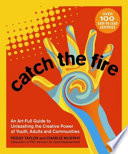 Catch the fire : an art-full guide to unleashing the creative power of youth, adults and communities /