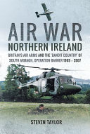 Air war Northern Ireland : Britain's air arms and the 'bandit country' of South Armagh : Operation Banner, 1969-2007 /