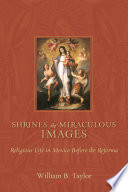 Shrines and miraculous images : religious life in Mexico before the Reforma /