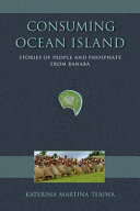 Consuming Ocean Island : stories of people and phosphate from Banaba /